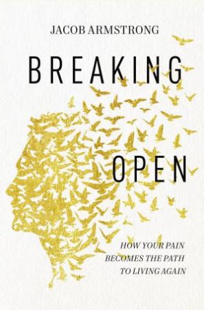 Breaking Open: How Your Pain Becomes The Path To Living Again by Jacob Armstrong