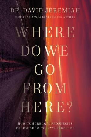 Where Do We Go From Here?: How Tomorrow's Prophecies Foreshadow Today's Problems by David Jeremiah