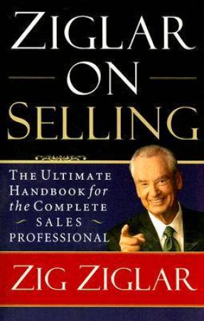 Ziglar On Selling: The Ultimate Handbook for the Complete Sales Professional by Zig Ziglar