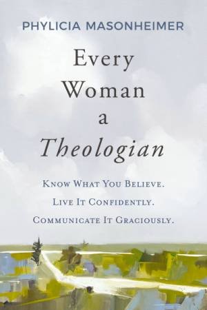Every Woman A Theologian: Know What You Believe. Live It Confidently. Communicate It Graciously. by Phylicia Masonheimer