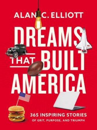 Dreams That Built America: Inspiring Stories Of Grit, Purpose, And Triumph by Alan Elliott