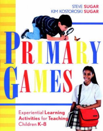 Primary Games: Experiential Learning Activities For Teaching Children K-8 by Steve Sugar & Kim Kostoroski Sugar