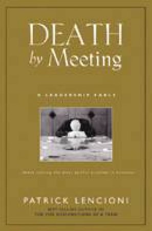 Death By Meeting: A Leadership Fable About Solving The Most Painful Problem In Business by Patrick Lencioni