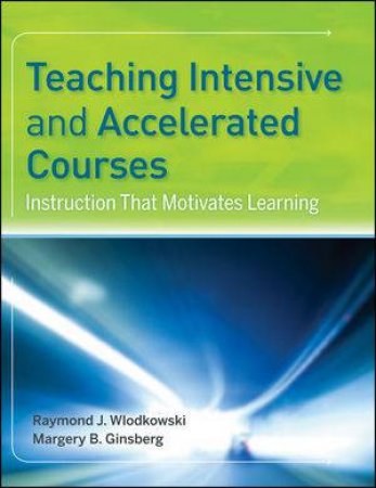 Teaching Intensive And Accelerated Courses: Instruction That Motivates Learning by Raymond J Wlodkowski & Margery B Ginsberg