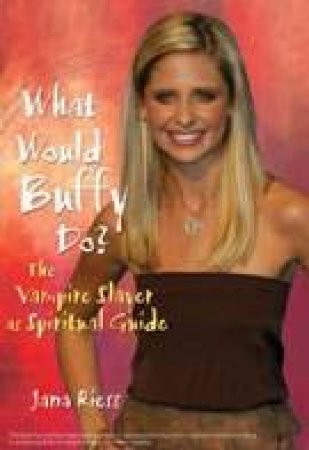 What Would Buffy Do?: The Vampire Slayer As Spiritual Guide by Jana Riess