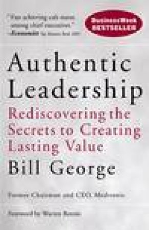 Authentic Leadership: Rediscovering the Secrets to Creating Lasting Value by Bill George