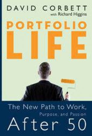 Portfolio Life: The New Path To Work, Purpose And Passion After 50 by David Corbett & Richard Higgins