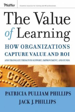 The Value Of Learning: How Organizations Capture Value And ROI And Translate It Into Support, Improvement, And Funds by Jack Phillips