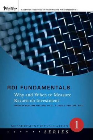 ROI Fundamentals: Why and When to Measure Roi, the Measurement and Evaluation Series by Jack Phillips