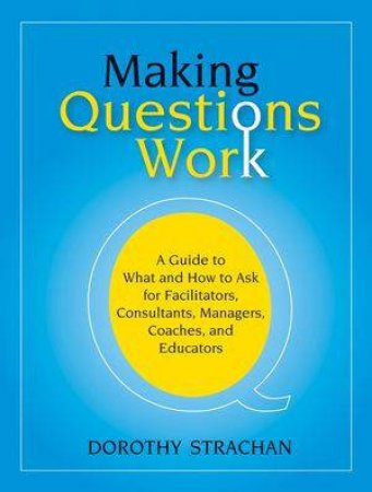 Making Questions Work: A Guide To How And What To Ask For Facilitators, Consultants, Managers, Coaches, And Educators by Dorothy Strachan
