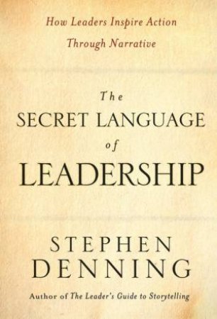 Secret Language of Leadership: How Leaders Inspire Action Through Narrative by Stephen Denning