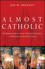 Almost Catholic An Appreciation of the History Practice and Mystery of Ancient Faith