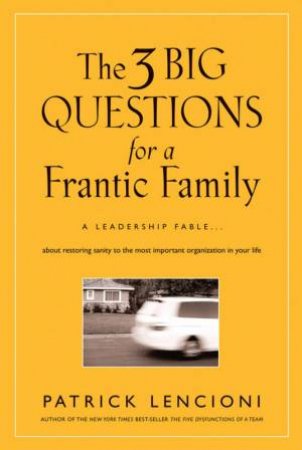 Three Big Questions for a Frantic Family: A Leadership Fable ... About Restoring Sanity to Themost Important Organizatio by Patrick Lencioni