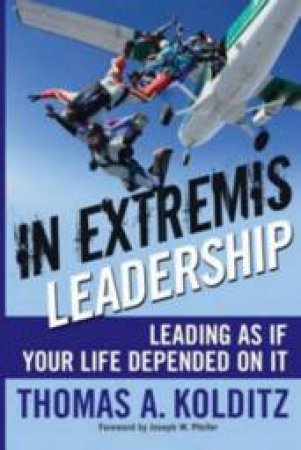 In Extremis Leadership: Leading As If Your Life Depended On It by Thomas Kolditz