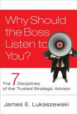 Why Should The Boss Listen to You The Seven Disciplines Of The Trusted Strategic Advisor