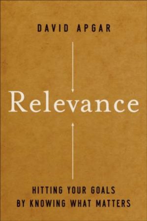 Relevance: Hitting Your Goals By Knowing What Matters by David Apgar
