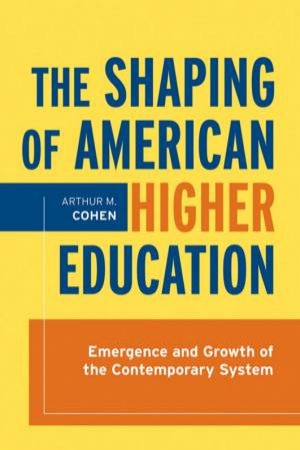 The Shaping of American Higher Education: Emergence and Growth of the Contemporary System by Arthur M Cohen