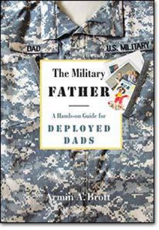 The Military Father: A Hands-On Guide For Deployed Dads by Armin A. Brott