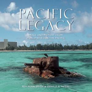 Pacific Legacy: Image And Memory From World War II In The Pacific by Rex Alan Smith & Gerald A. Meehl