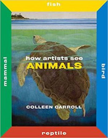 How Artists See Animals: Mammal Fish Bird Reptile by Colleen Carroll
