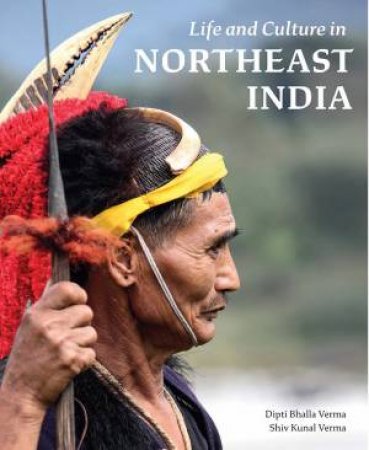 Life And Culture In Northeast India by Dipti Bhalla Verma & Shiv Kunal Verma