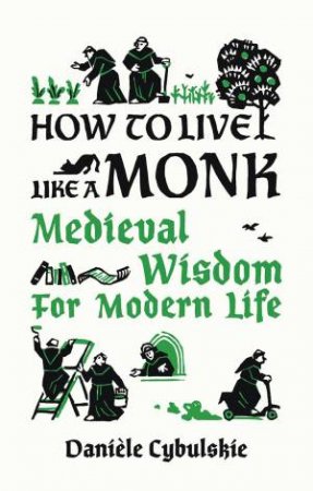 How To Live Like A Monk: Medieval Wisdom For Modern Life by Danièle Cybulskie