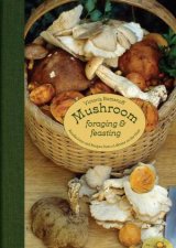 Mushroom Foraging And Feasting Advice Recipes And Stories From A Lifetime On The Hunt