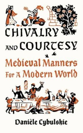 Chivalry and Courtesy: Medieval Manners for Modern Life by DANIELE CYBULSKIE