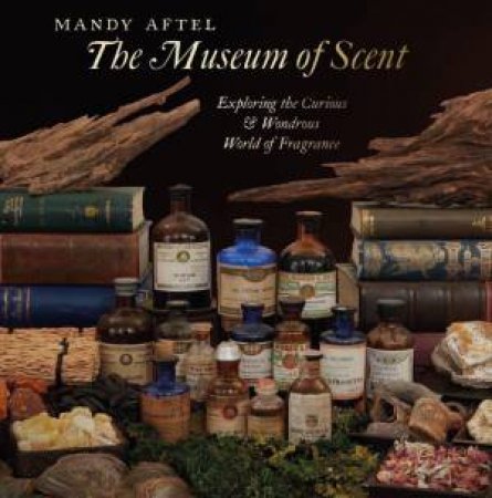 Museum of Scent: Exploring the Curious and Wondrous World of Fragrance by MANDY AFTEL