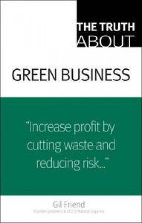 Truth About Green Business: Incraese profit by cutting waste and reducing risk by Gil Friend