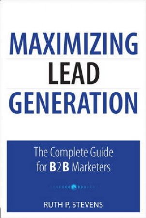 Maximizing Lead Generation: The Complete Guide for B2B Marketers by Ruth Stevens