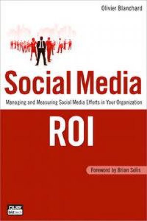 Social Media ROI: Managing and Measuring Social Media Efforts in Your Oranization by Olivier Blanchard