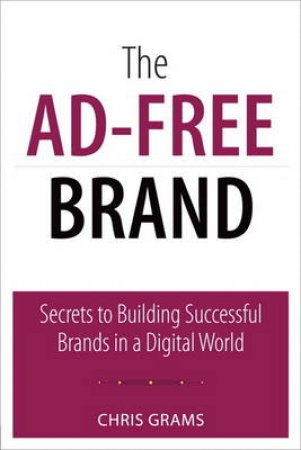 Ad-Free Brand, The: Secrets to Building Successful Brands in a Digital World by Chris Grams