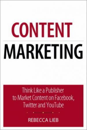 Content Marketing: Think Like a Publisher to Market Content on Facebook,Twitter and YouTube by Rebecca Lieb
