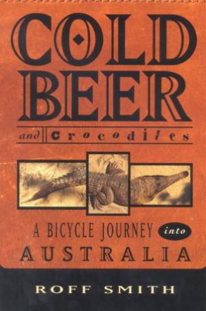 Cold Beer And Crocodiles: A Bicycle Journey Into Australia by Roff Smith