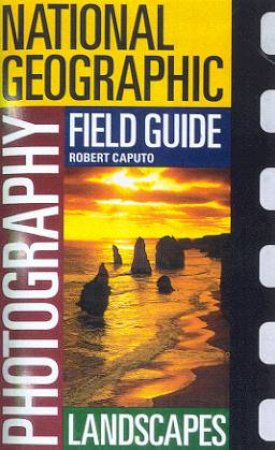 National Geographic Photography Field Guide: Landscapes by Robert Caputo