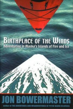 Birthplace Of The Winds: Storming Alaska's Islands Of Fire And Ice by Jon Bowermaster