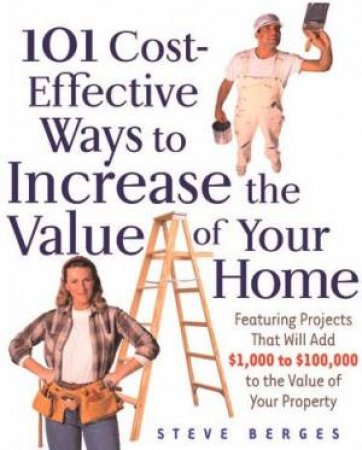 101 Cost-Effective Ways To Increase The Value Of Your Home by Steve Berges