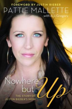 Nowhere But Up: The Story Of Justin Bieber's Mum by Pattie Mallette