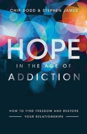 Hope in the Age of Addiction - How to Find Freedom and Restore Your Relationships by Chip Dodd