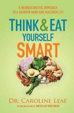 Think and Eat Yourself Smart - A Neuroscientific Approach to a Sharper Mind and Healthier Life by Dr. Caroline Leaf