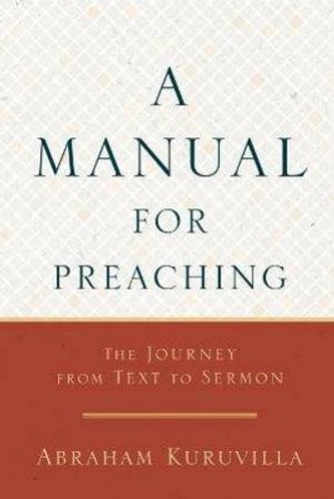 A Manual for Preaching - The Journey from Text to Sermon by Abraham Kuruvilla