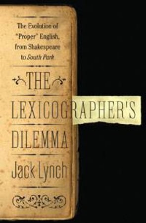 Lexicographer's Dilemma: The Evolution of 'Proper' English from Shakespeare to South Park by Jack Lynch
