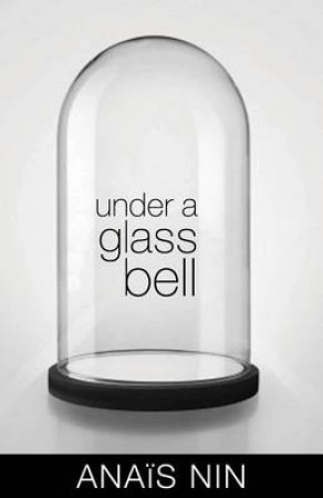 Under a Glass Bell and Other Stories by Anais Nin & Elizabeth Podnieks