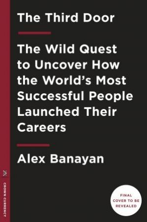 The Third Door: The Wild Quest to Uncover How the World's Most Successful People Launched Their Careers by Alex Banayan