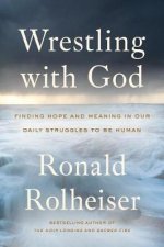 Wrestling With God Finding Hope and Meaning in Our Daily Struggles to Be Human