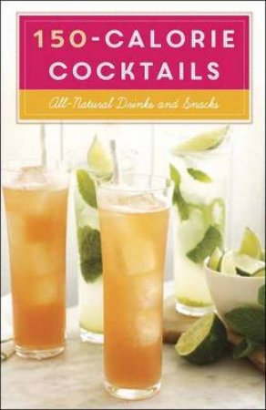 150-Calorie Cocktails All-Natural Drinks and Snacks by Potter Clarkson