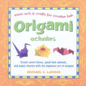 Asian Arts And Crafts For Creative Kids: Origami Activities by Michael G LaFosse
