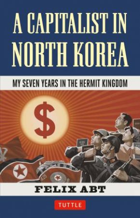 A Capitalist in North Korea: My Seven Years in the Hermit Kingdom by Felix Abt