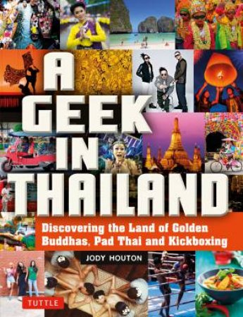 A Geek In Thailand: Discovering The Land Of Golden Buddhas, Pad Thai And Kickboxing by Jody Houton